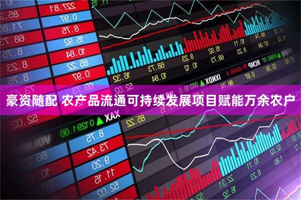 豪资随配 农产品流通可持续发展项目赋能万余农户