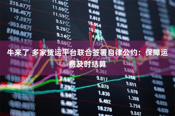 牛来了 多家货运平台联合签署自律公约：保障运费及时结算