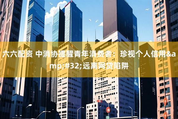 六六配资 中消协提醒青年消费者：珍视个人信用&#32;远离网贷陷阱