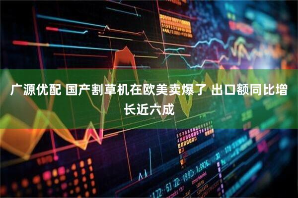 广源优配 国产割草机在欧美卖爆了 出口额同比增长近六成