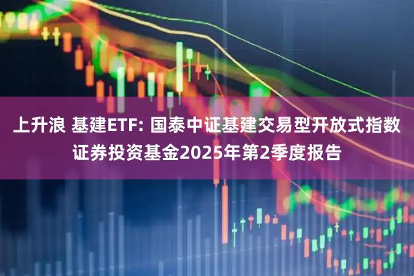 上升浪 基建ETF: 国泰中证基建交易型开放式指数证券投资基金2025年第2季度报告