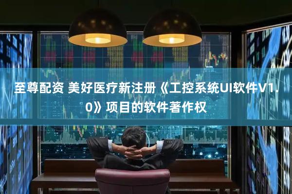 至尊配资 美好医疗新注册《工控系统UI软件V1.0》项目的软件著作权