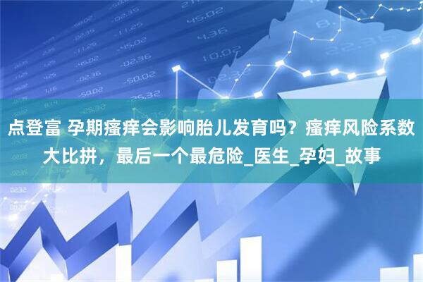 点登富 孕期瘙痒会影响胎儿发育吗？瘙痒风险系数大比拼，最后一个最危险_医生_孕妇_故事