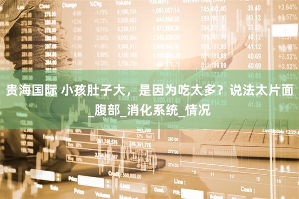 贵海国际 小孩肚子大，是因为吃太多？说法太片面_腹部_消化系统_情况