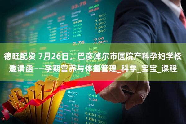 德旺配资 7月26日，巴彦淖尔市医院产科孕妇学校邀请函——孕期营养与体重管理_科学_宝宝_课程