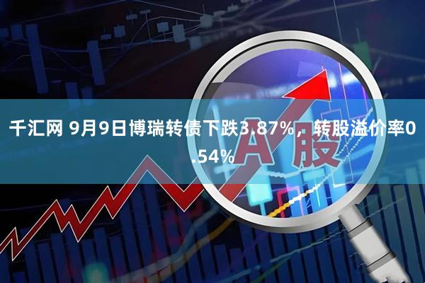 千汇网 9月9日博瑞转债下跌3.87%，转股溢价率0.54%