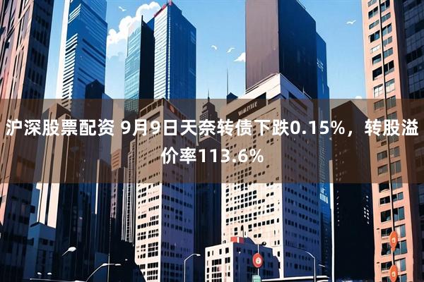 沪深股票配资 9月9日天奈转债下跌0.15%，转股溢价率113.6%