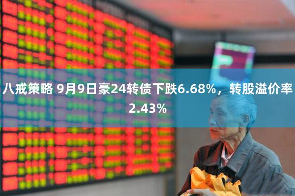 八戒策略 9月9日豪24转债下跌6.68%，转股溢价率2.43%