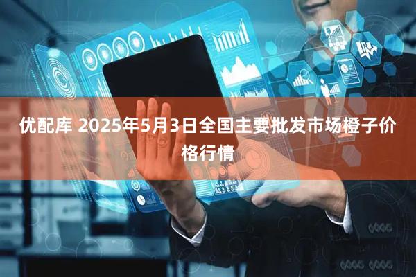优配库 2025年5月3日全国主要批发市场橙子价格行情