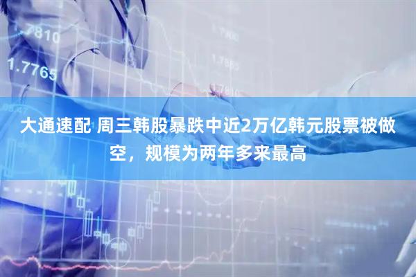 大通速配 周三韩股暴跌中近2万亿韩元股票被做空，规模为两年多来最高