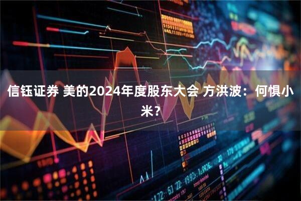 信钰证券 美的2024年度股东大会 方洪波：何惧小米？