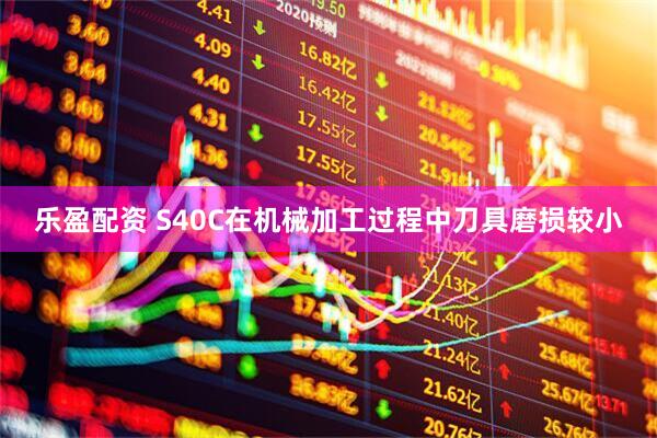 乐盈配资 S40C在机械加工过程中刀具磨损较小