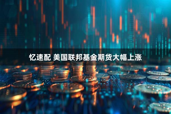 忆速配 美国联邦基金期货大幅上涨