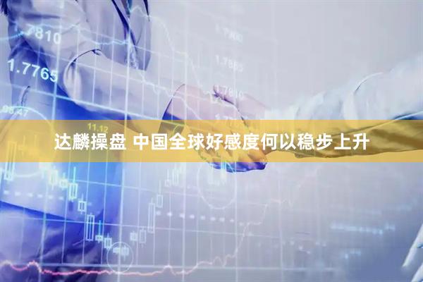 达麟操盘 中国全球好感度何以稳步上升