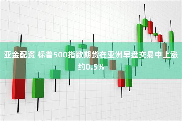 亚金配资 标普500指数期货在亚洲早盘交易中上涨约0.5%